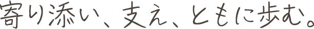 寄り添い、支え、ともに歩む。